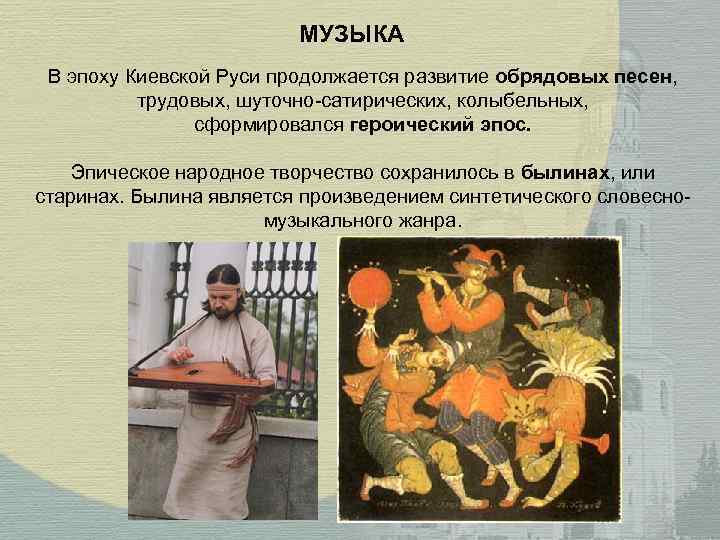 МУЗЫКА В эпоху Киевской Руси продолжается развитие обрядовых песен, трудовых, шуточно-сатирических, колыбельных, сформировался героический