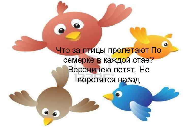 Что за птицы пролетают По семерке в каждой стае? Вереницею летят, Не воротятся назад