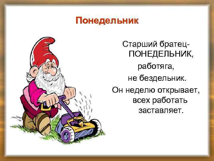 Понедельник Старший братец. ПОНЕДЕЛЬНИК, работяга, не бездельник. Он неделю открывает, всех работать заставляет. 
