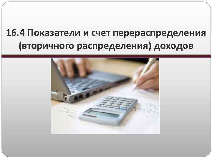 16. 4 Показатели и счет перераспределения (вторичного распределения) доходов 