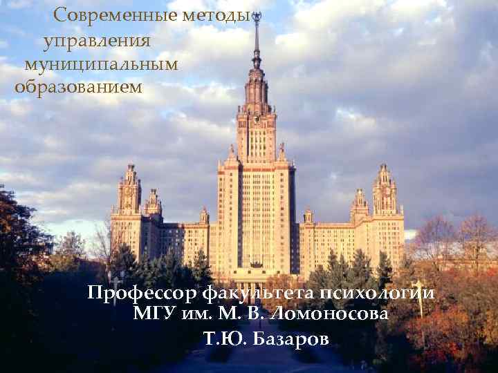 Современные методы управления муниципальным образованием Профессор факультета психологии МГУ им. М. В. Ломоносова Т.