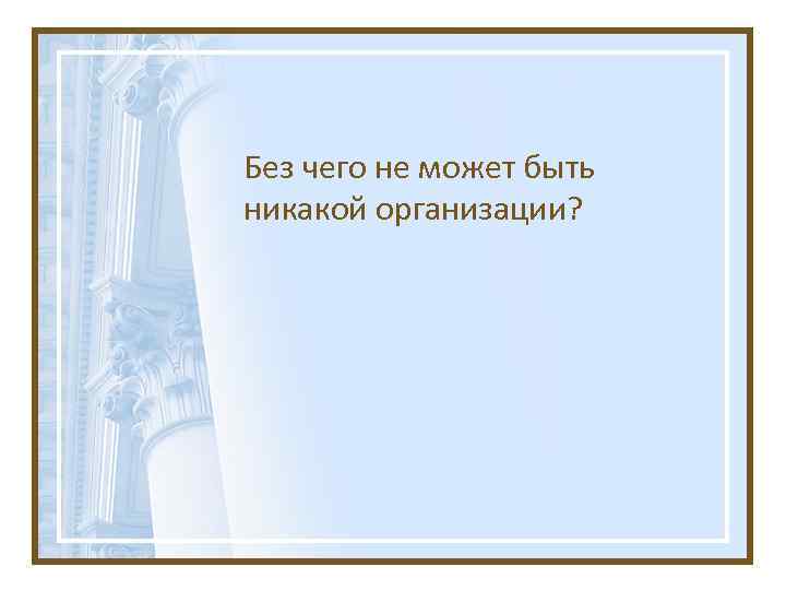 Без чего не может быть никакой организации? 