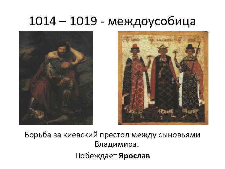 1014 – 1019 - междоусобица Борьба за киевский престол между сыновьями Владимира. Побеждает Ярослав