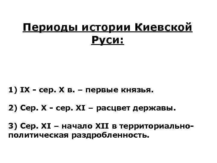 Периоды истории Киевской Руси: 1) IX - сер. X в. – первые князья. 2)