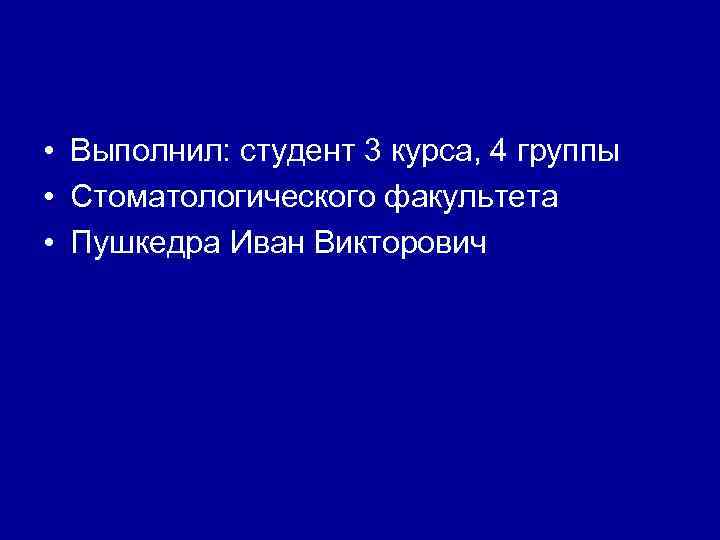  • Выполнил: студент 3 курса, 4 группы • Стоматологического факультета • Пушкедра Иван