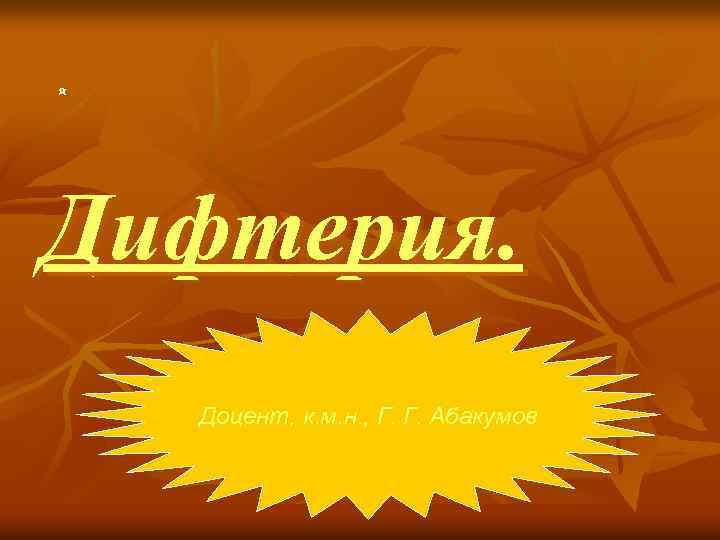 Дифтерия. Доцент, к. м. н. , Г. Г. Абакумов 