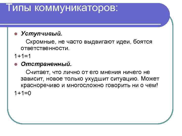 Типы коммуникаторов: Уступчивый. Скромные, не часто выдвигают идеи, боятся ответственности. 1+1=1 l Отстраненный. Считает,