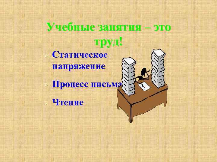 Учебные занятия – это труд! Ø Статическое напряжение Ø Процесс письма Ø Чтение 