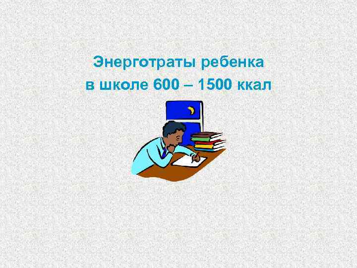 Энерготраты ребенка в школе 600 – 1500 ккал 
