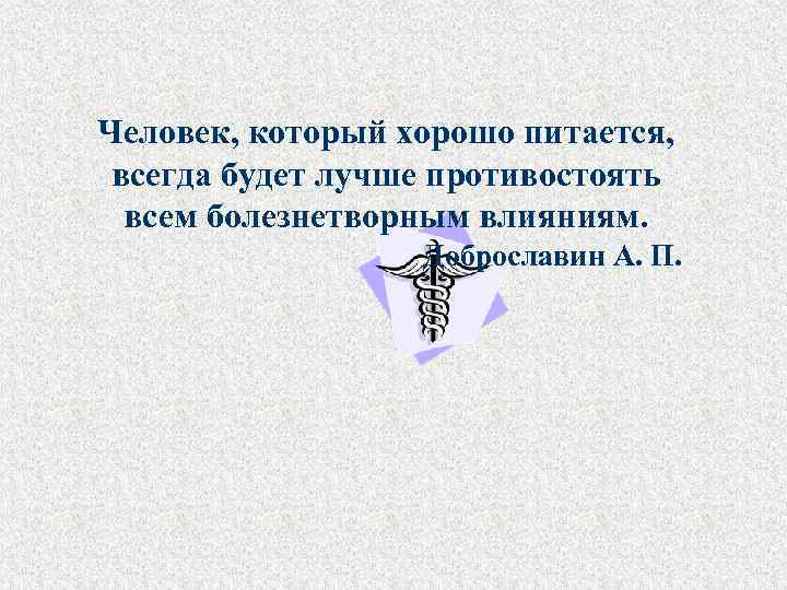 Человек, который хорошо питается, всегда будет лучше противостоять всем болезнетворным влияниям. Доброславин А. П.