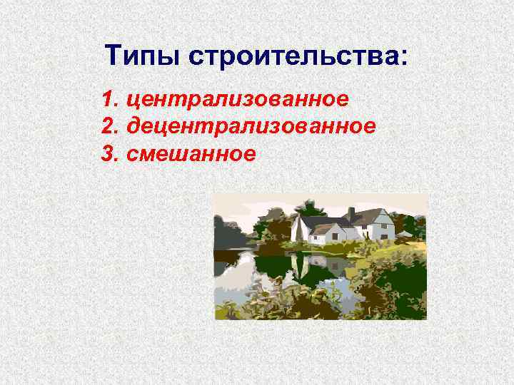 Типы строительства: 1. централизованное 2. децентрализованное 3. смешанное 