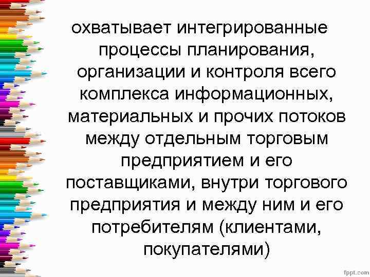 охватывает интегрированные процессы планирования, организации и контроля всего комплекса информационных, материальных и прочих потоков