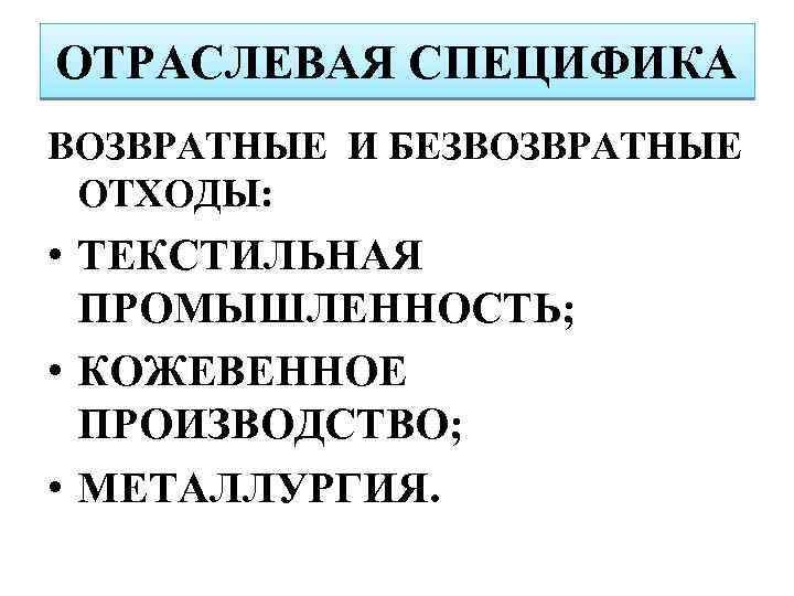 ОТРАСЛЕВАЯ СПЕЦИФИКА ВОЗВРАТНЫЕ И БЕЗВОЗВРАТНЫЕ ОТХОДЫ: • ТЕКСТИЛЬНАЯ ПРОМЫШЛЕННОСТЬ; • КОЖЕВЕННОЕ ПРОИЗВОДСТВО; • МЕТАЛЛУРГИЯ.