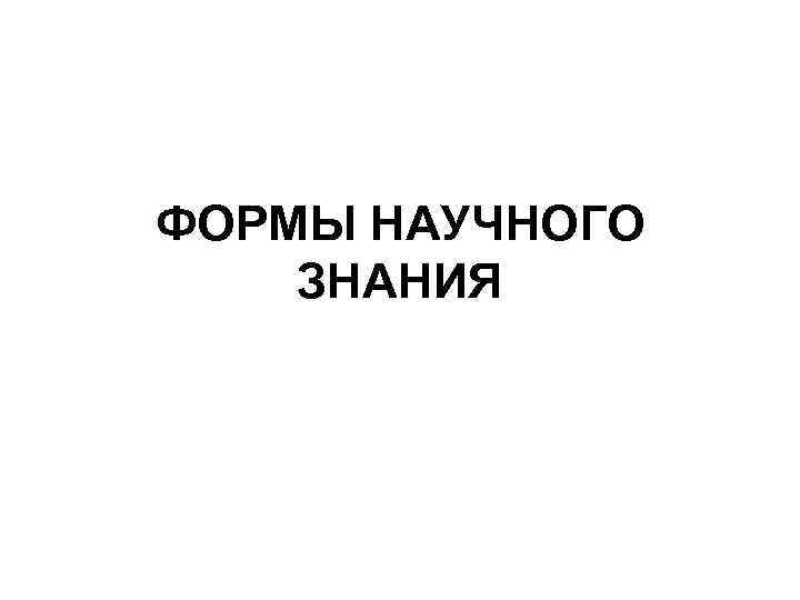 ФОРМЫ НАУЧНОГО ЗНАНИЯ 