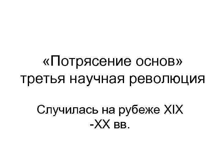  «Потрясение основ» третья научная революция Случилась на рубеже XIX XX вв. 