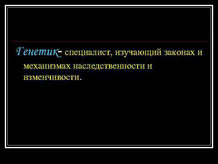 Генетик- специалист, изучающий законах и механизмах наследственности и изменчивости. 