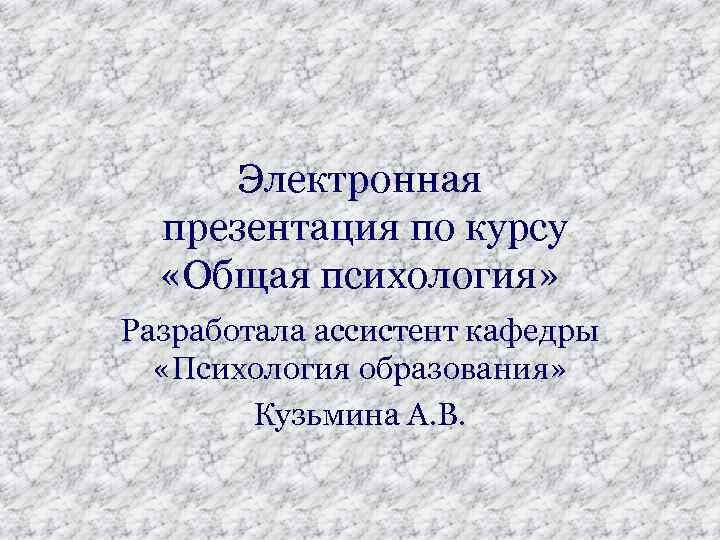 Электронная презентация по курсу «Общая психология» Разработала ассистент кафедры «Психология образования» Кузьмина А. В.