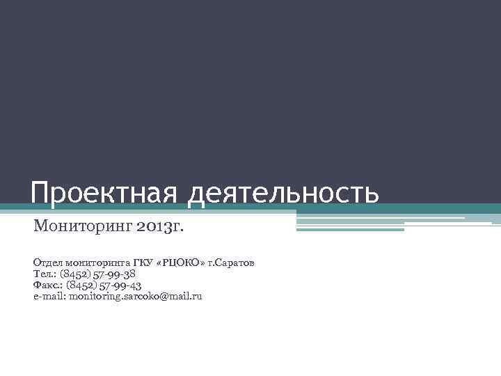 Проектная деятельность Мониторинг 2013 г. Отдел мониторинга ГКУ «РЦОКО» г. Саратов Тел. : (8452)