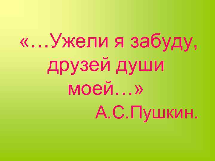  «…Ужели я забуду, друзей души моей…» А. С. Пушкин. 