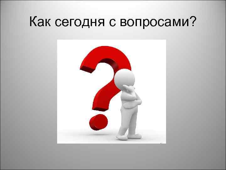 Как сегодня с вопросами? 