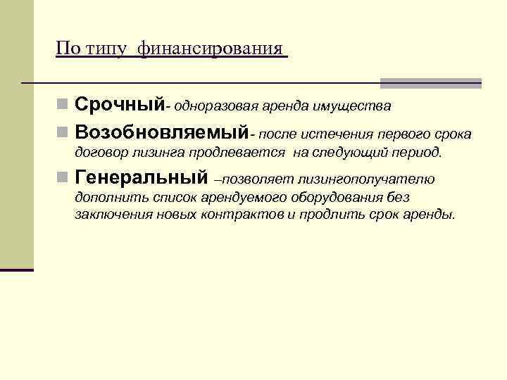 По типу финансирования n Срочный- одноразовая аренда имущества n Возобновляемый- после истечения первого срока