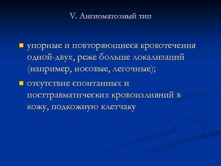 V. Ангиоматозный тип упорные и повторяющиеся кровотечения одной-двух, реже больше локализаций (например, носовые, легочные);