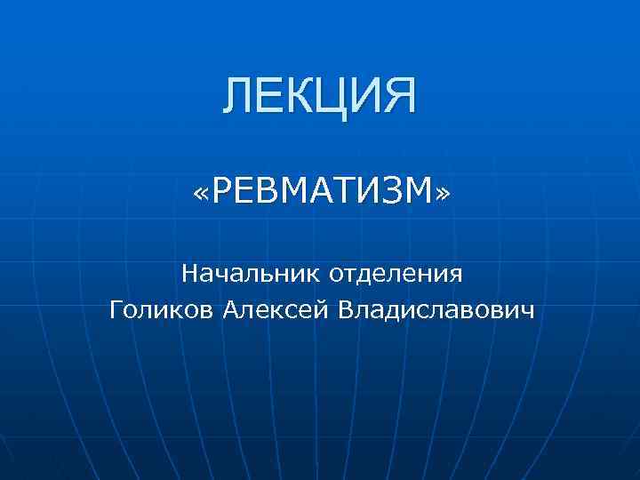 ЛЕКЦИЯ «РЕВМАТИЗМ» Начальник отделения Голиков Алексей Владиславович 