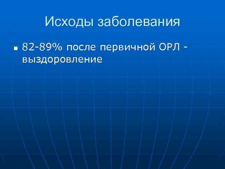 Исходы заболевания n 82 -89% после первичной ОРЛ - выздоровление 