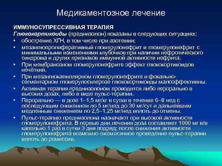 Медикаментозное лечение ИММУНОСУПРЕССИВНАЯ ТЕРАПИЯ Глюкокортикоиды (преднизолон) показаны в следующих ситуациях: • обострение ХГН, в