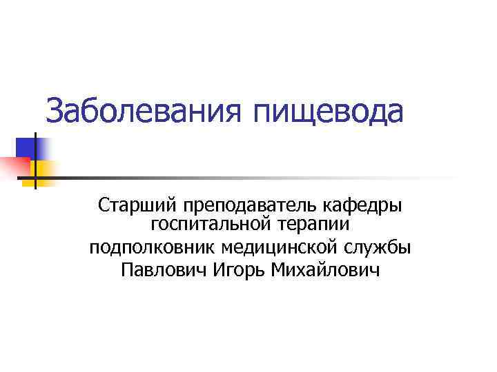 Заболевания пищевода Cтарший преподаватель кафедры госпитальной терапии подполковник медицинской службы Павлович Игорь Михайлович 