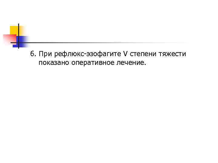 6. При рефлюкс-эзофагите V степени тяжести показано оперативное лечение. 