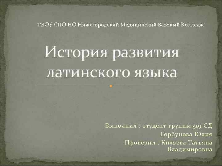 ГБОУ СПО НО Нижегородский Медицинский Базовый Колледж История развития латинского языка Выполнил : студент