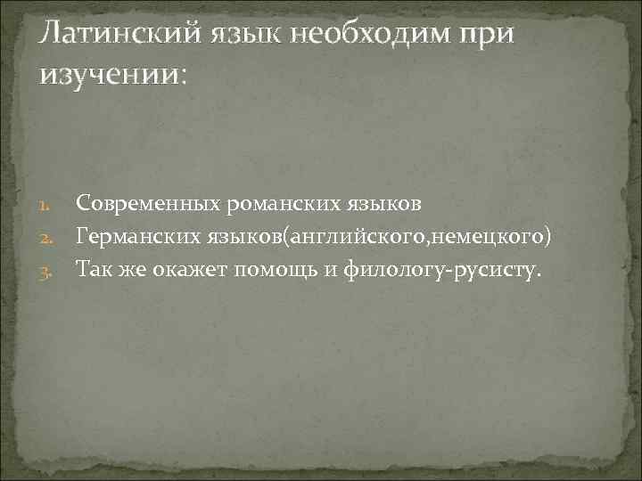 Латинский язык необходим при изучении: Современных романских языков 2. Германских языков(английского, немецкого) 3. Так