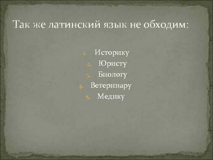 Так же латинский язык не обходим: Историку 2. Юристу 3. Биологу 4. Ветеринару 5.
