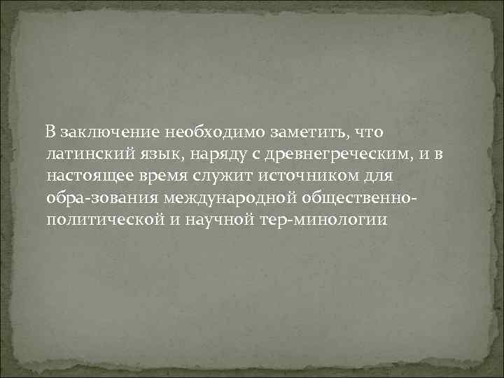  В заключение необходимо заметить, что латинский язык, наряду с древнегреческим, и в настоящее