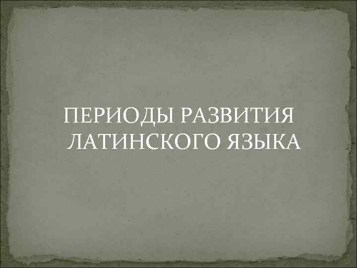 ПЕРИОДЫ РАЗВИТИЯ ЛАТИНСКОГО ЯЗЫКА 