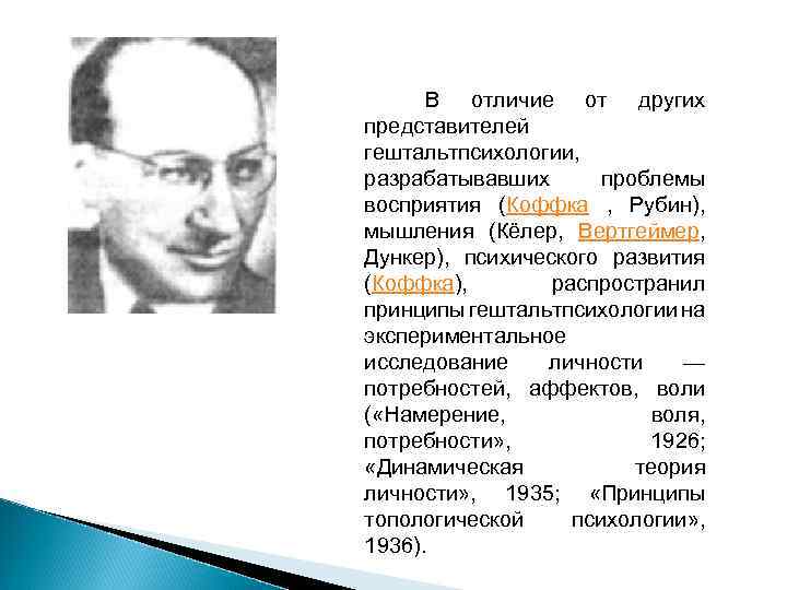 В отличие от других представителей гештальтпсихологии, разрабатывавших проблемы восприятия (Коффка , Рубин), мышления (Кёлер,
