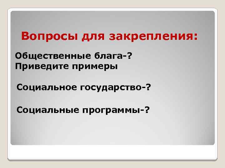 Вопросы для закрепления: Общественные блага-? Приведите примеры Социальное государство-? Социальные программы-? 