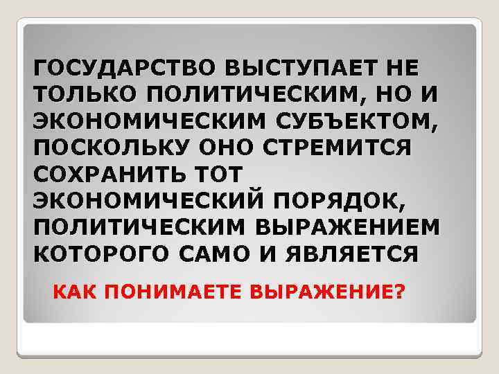ГОСУДАРСТВО ВЫСТУПАЕТ НЕ ТОЛЬКО ПОЛИТИЧЕСКИМ, НО И ЭКОНОМИЧЕСКИМ СУБЪЕКТОМ, ПОСКОЛЬКУ ОНО СТРЕМИТСЯ СОХРАНИТЬ ТОТ
