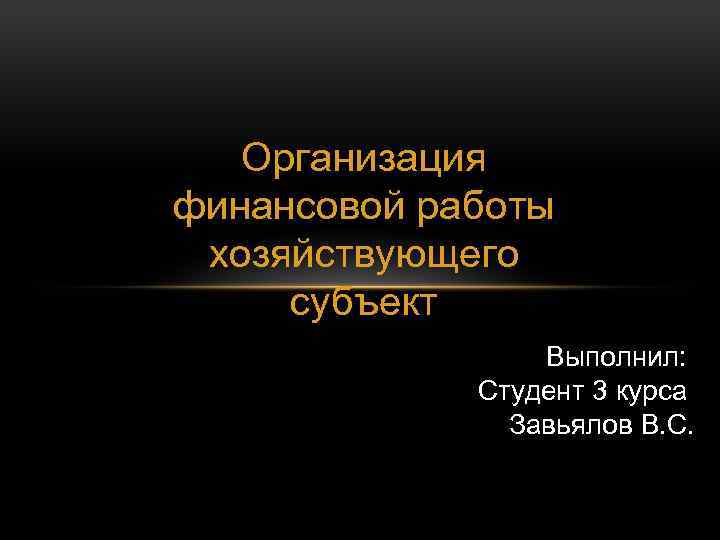 Организация финансовой работы хозяйствующего субъект Выполнил: Студент 3 курса Завьялов В. С. 