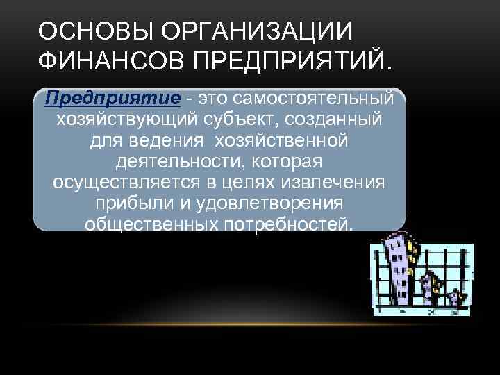 ОСНОВЫ ОРГАНИЗАЦИИ ФИНАНСОВ ПРЕДПРИЯТИЙ. Предприятие - это самостоятельный хозяйствующий субъект, созданный для ведения хозяйственной