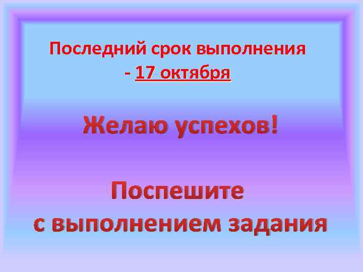 Последний срок выполнения - 17 октября Желаю успехов! Поспешите с выполнением задания 