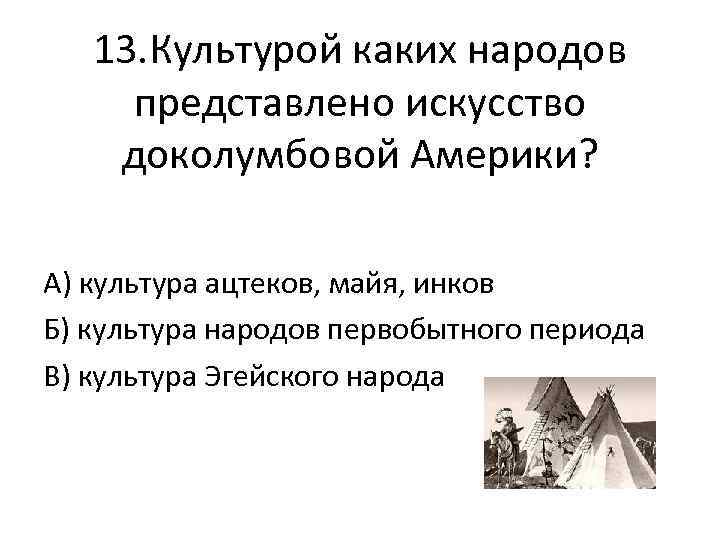 13. Культурой каких народов представлено искусство доколумбовой Америки? А) культура ацтеков, майя, инков Б)