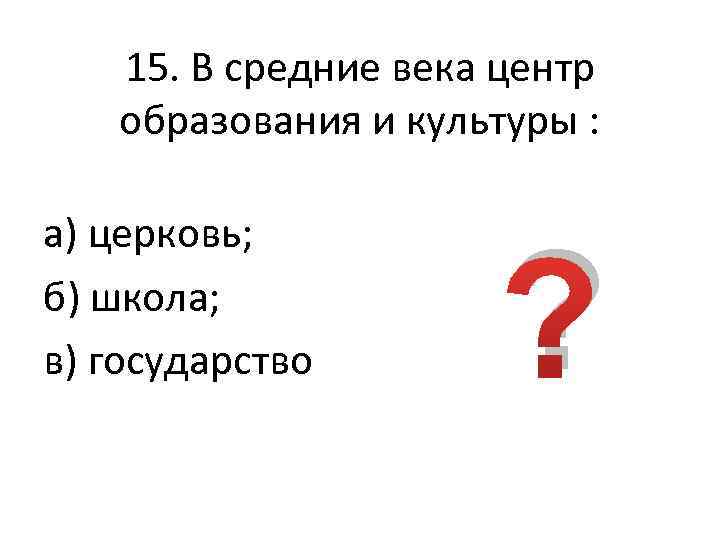 15. В средние века центр образования и культуры : а) церковь; б) школа; в)