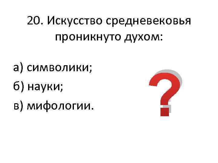 20. Искусство средневековья проникнуто духом: а) символики; б) науки; в) мифологии. ? 