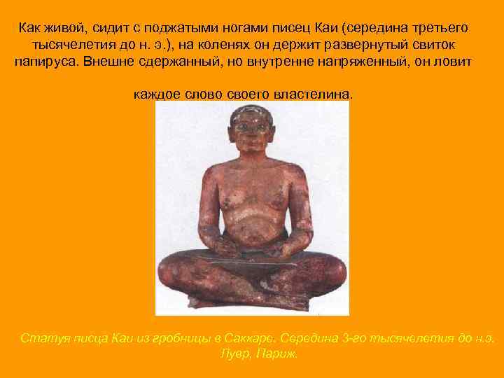 Как живой, сидит с поджатыми ногами писец Каи (середина третьего тысячелетия до н. э.