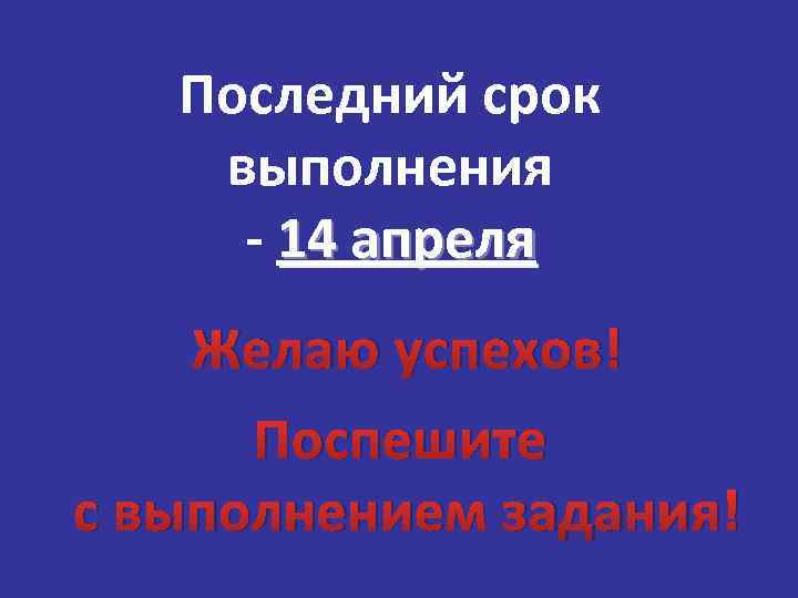 Последний срок выполнения - 14 апреля Желаю успехов!. Поспешите с выполнением задания! 