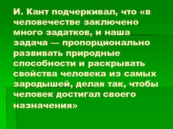 И. Кант подчеркивал, что «в человечестве заключено много задатков, и наша задача — пропорционально