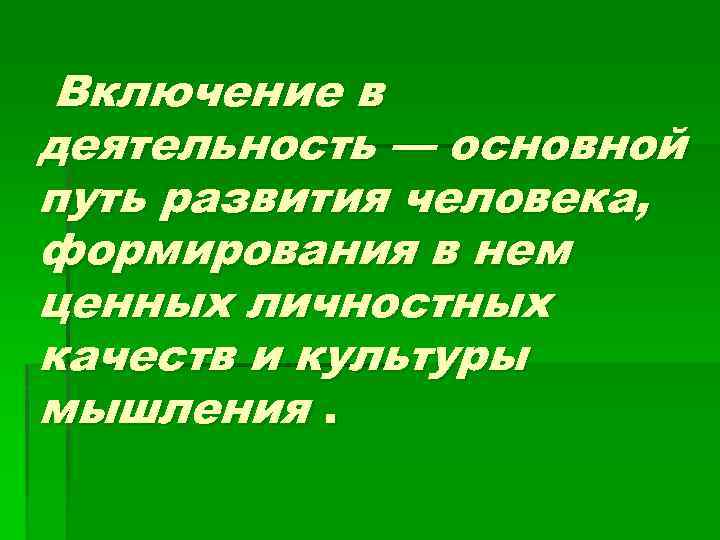 Включение в деятельность — основной путь развития человека, формирования в нем ценных личностных качеств