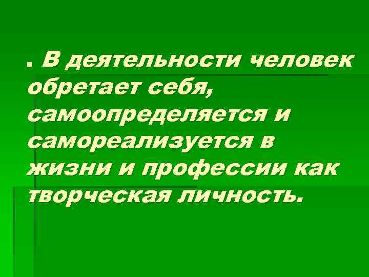 . В деятельности человек обретает себя, самоопределяется и самореализуется в жизни и профессии как